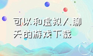 可以和虚拟人聊天的游戏下载