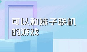 可以和妹子联机的游戏（能与女朋友远程联机的游戏）