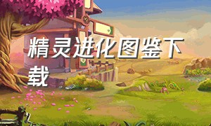 精灵进化图鉴下载（精灵进化图鉴下载手机版）