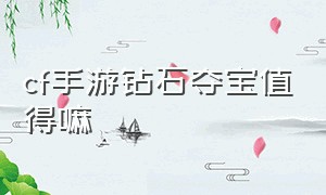 cf手游钻石夺宝值得嘛（手游cf钻石夺宝哪个好）