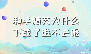 和平精英为什么下载了进不去呢（为什么和平精英下载不了）