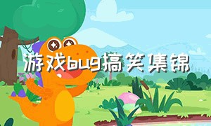 游戏bug搞笑集锦（游戏修复bug的搞笑视频）