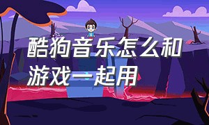 酷狗音乐怎么和游戏一起用（酷狗音乐怎么和游戏一起用啊）