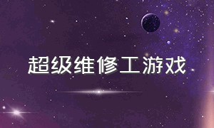 超级维修工游戏（修理工模拟器游戏下载）