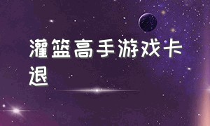 灌篮高手游戏卡退（灌篮高手游戏为什么没有声音）