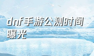 dnf手游公测时间曝光（dnf手游公益服）