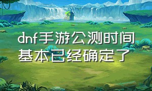 dnf手游公测时间基本已经确定了（dnf手游最新公测消息曝光）