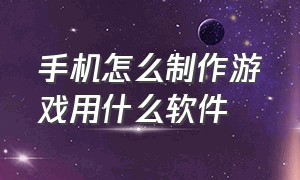 手机怎么制作游戏用什么软件（手机上哪个软件能自己制作游戏）