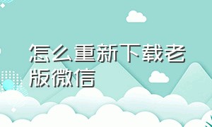 怎么重新下载老版微信（怎么才可以下载旧版本的微信）