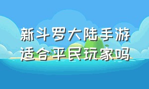 新斗罗大陆手游适合平民玩家吗（新斗罗大陆手游）