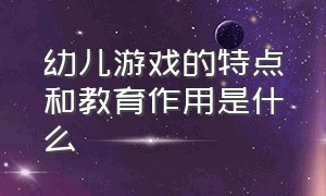 幼儿游戏的特点和教育作用是什么