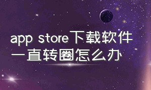 app store下载软件一直转圈怎么办