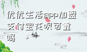 优优生活app加盟支付宝花呗可靠吗