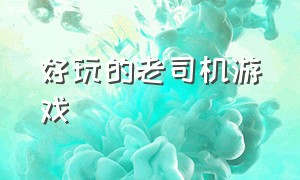 好玩的老司机游戏（老司机都爱玩的游戏）