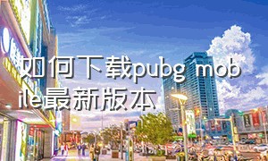 如何下载pubg mobile最新版本