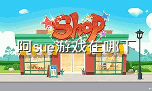 阿sue游戏在哪下（阿sue小游戏）