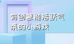 有创意能活跃气氛的小游戏