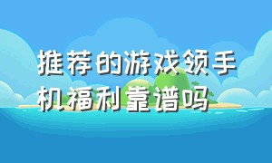 推荐的游戏领手机福利靠谱吗