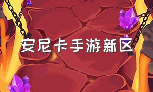 安尼卡手游新区（安尼卡手游官网下载）