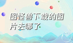 图怪兽下载的图片去哪了