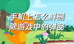 手机上怎么样删除游戏中的弹窗（游戏弹窗彻底删除方法删不掉）