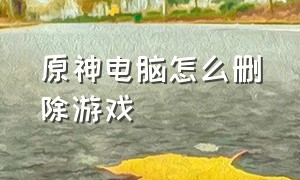 原神电脑怎么删除游戏