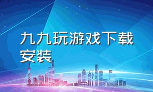 九九玩游戏下载安装（九九玩手游下载安装）