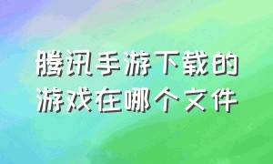 腾讯手游下载的游戏在哪个文件