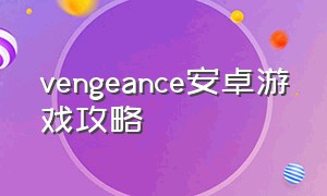 vengeance安卓游戏攻略（手游vengeance游戏攻略）