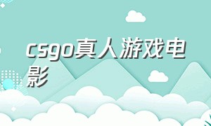 csgo真人游戏电影（cs真人版搞笑电影）