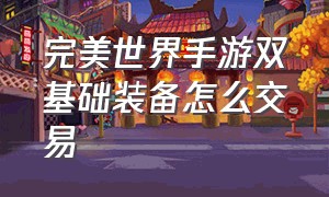 完美世界手游双基础装备怎么交易