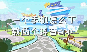 一个手机怎么下载两个抖音app（怎么一个手机下载两个抖音）