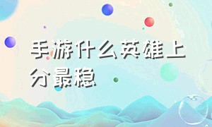 手游什么英雄上分最稳（手游各个位置适合上分英雄）