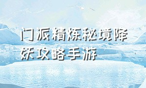 门派精炼秘境降妖攻略手游（门派精炼秘境降妖攻略手游怎么玩）