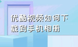 优酷视频如何下载到手机相册