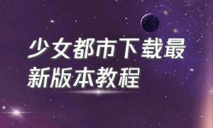 少女都市下载最新版本教程