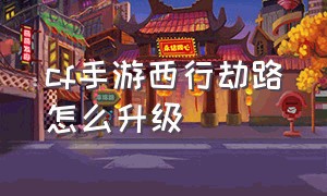 cf手游西行劫路怎么升级