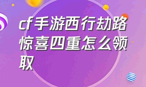 cf手游西行劫路惊喜四重怎么领取