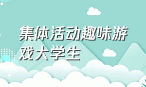 集体活动趣味游戏大学生（大学生集体活动游戏有哪些）