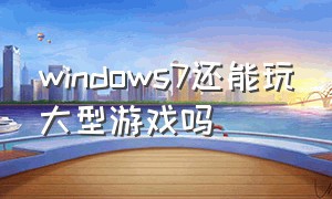 windows7还能玩大型游戏吗