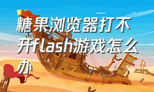 糖果浏览器打不开flash游戏怎么办