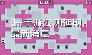 dnf手游公测延期最新消息