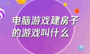 电脑游戏建房子的游戏叫什么（电脑游戏建房子的游戏叫什么来着）