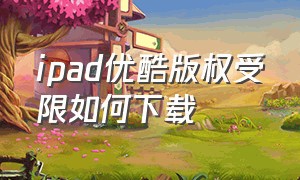 ipad优酷版权受限如何下载（为什么ipad下载不了优酷视频）