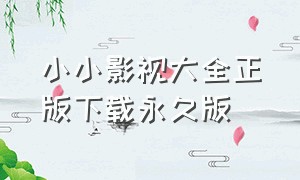 小小影视大全正版下载永久版（小小影视下载安装正版旧版）