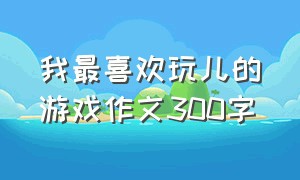 我最喜欢玩儿的游戏作文300字