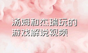 汤姆和杰瑞玩的游戏解说视频（汤姆和杰瑞玩的游戏解说视频全集）