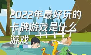 2022年最好玩的卡牌游戏是什么游戏（2024年最值得玩的卡牌游戏）