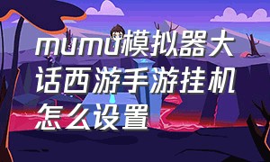 mumu模拟器大话西游手游挂机怎么设置（mumu模拟器怎么玩大话西游手游）