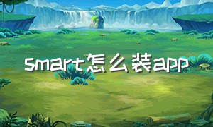 smart怎么装app（smartapp怎么两个人用）